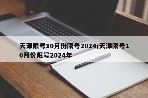 天津限号10月份限号2024/天津限号10月份限号2024年