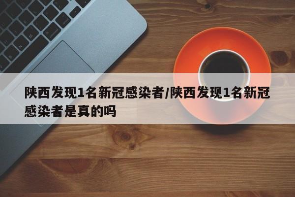 陕西发现1名新冠感染者/陕西发现1名新冠感染者是真的吗