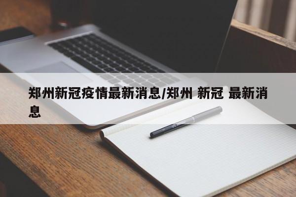 郑州新冠疫情最新消息/郑州 新冠 最新消息