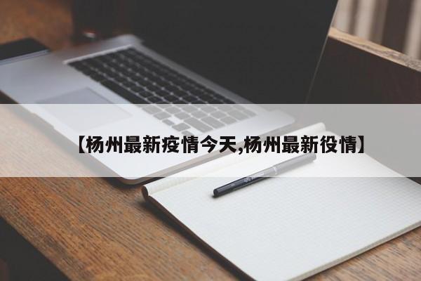 【杨州最新疫情今天,杨州最新役情】