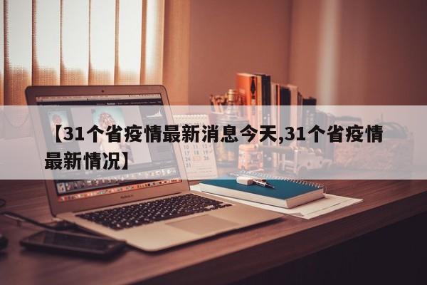 【31个省疫情最新消息今天,31个省疫情最新情况】