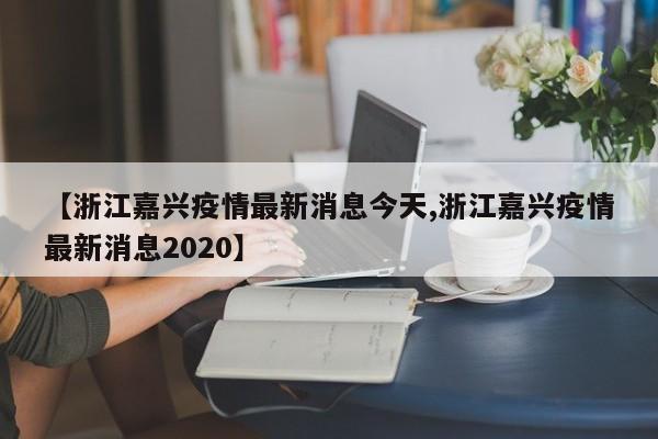 【浙江嘉兴疫情最新消息今天,浙江嘉兴疫情最新消息2020】
