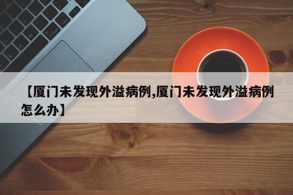 【厦门未发现外溢病例,厦门未发现外溢病例怎么办】