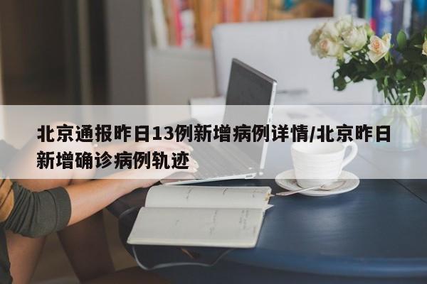 北京通报昨日13例新增病例详情/北京昨日新增确诊病例轨迹