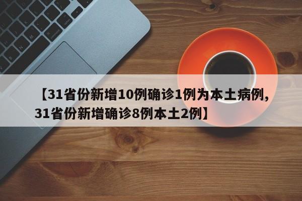 【31省份新增10例确诊1例为本土病例,31省份新增确诊8例本土2例】