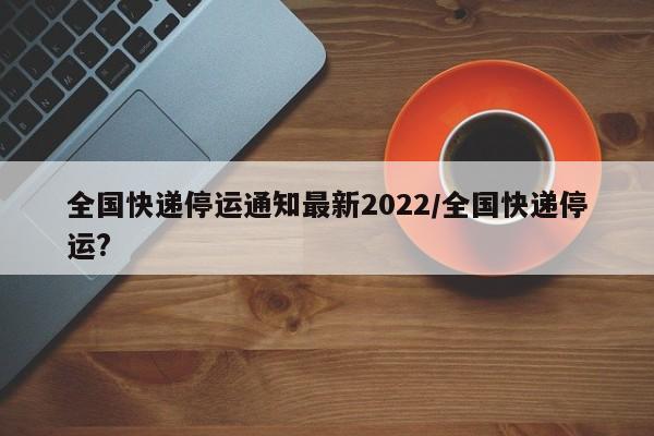 全国快递停运通知最新2022/全国快递停运?