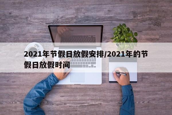 2021年节假日放假安排/2021年的节假日放假时间
