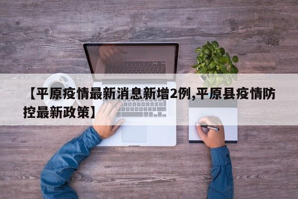 【平原疫情最新消息新增2例,平原县疫情防控最新政策】