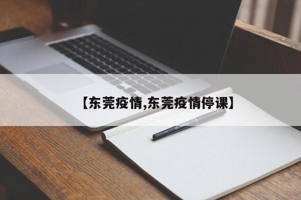 【东莞疫情,东莞疫情停课】