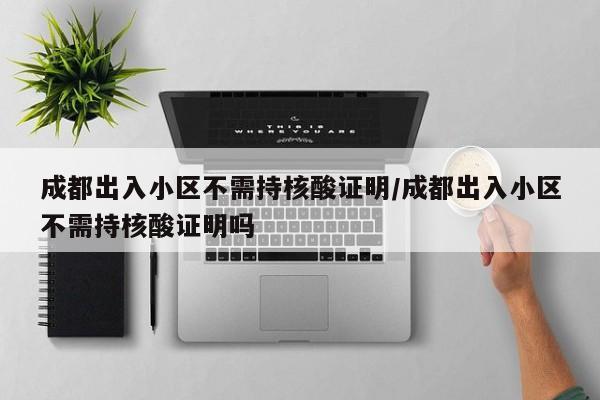 成都出入小区不需持核酸证明/成都出入小区不需持核酸证明吗