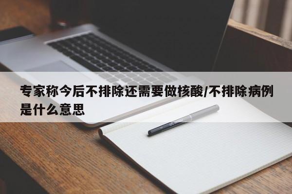 专家称今后不排除还需要做核酸/不排除病例是什么意思