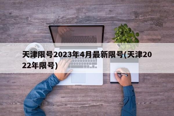 天津限号2023年4月最新限号(天津2022年限号)