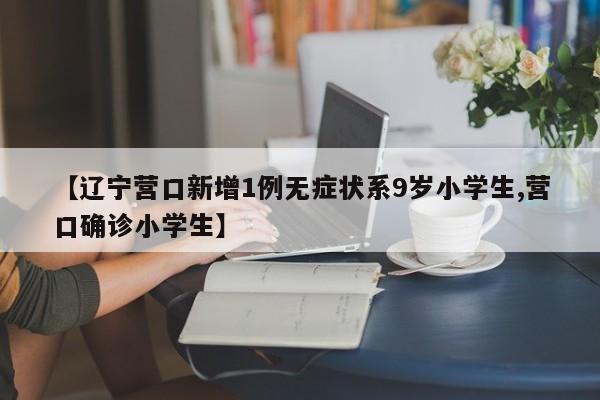 【辽宁营口新增1例无症状系9岁小学生,营口确诊小学生】