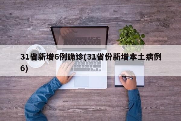 31省新增6例确诊(31省份新增本土病例6)