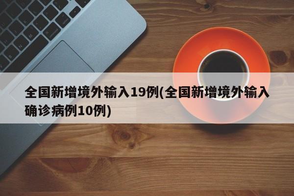 全国新增境外输入19例(全国新增境外输入确诊病例10例)
