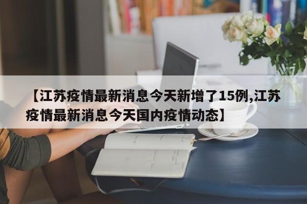 【江苏疫情最新消息今天新增了15例,江苏疫情最新消息今天国内疫情动态】