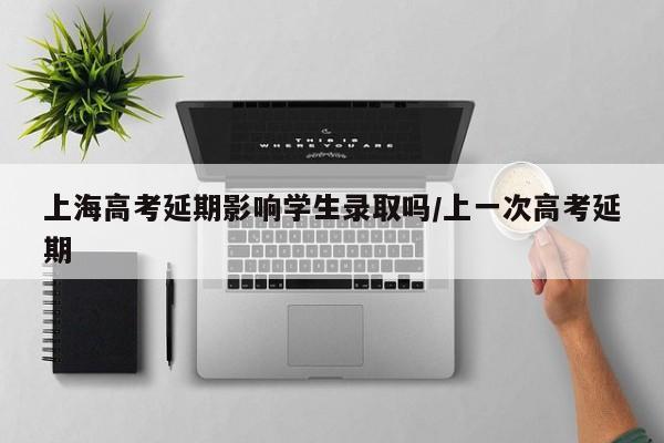 上海高考延期影响学生录取吗/上一次高考延期
