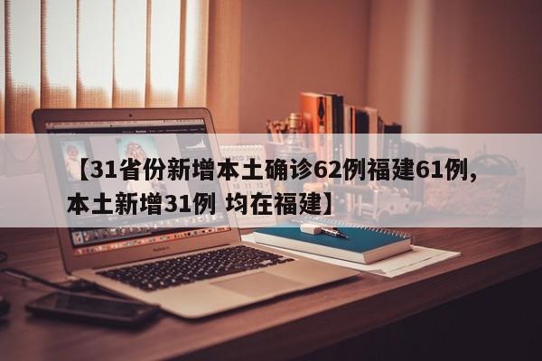 【31省份新增本土确诊62例福建61例,本土新增31例 均在福建】