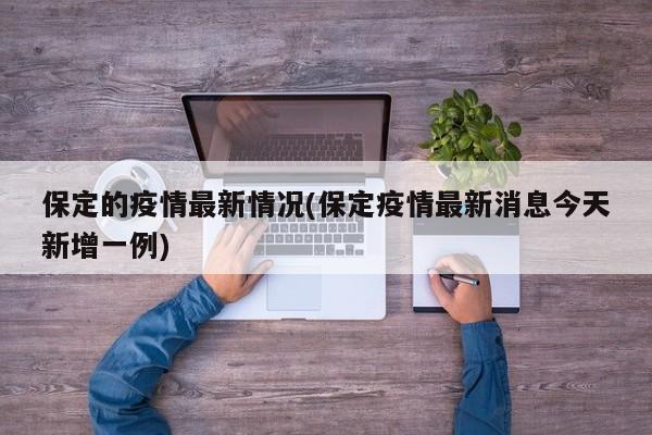 保定的疫情最新情况(保定疫情最新消息今天新增一例)