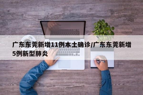 广东东莞新增11例本土确诊/广东东莞新增5例新型肺炎