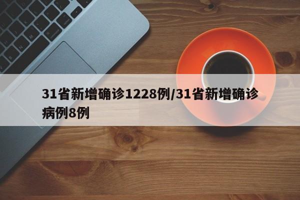 31省新增确诊1228例/31省新增确诊病例8例