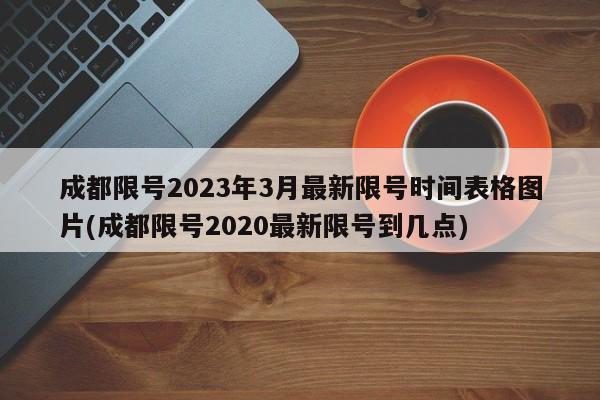成都限号2023年3月最新限号时间表格图片(成都限号2020最新限号到几点)