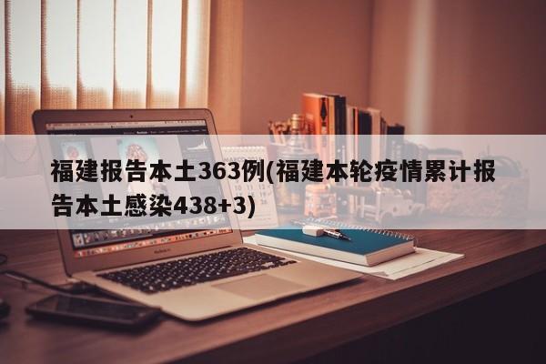 福建报告本土363例(福建本轮疫情累计报告本土感染438+3)