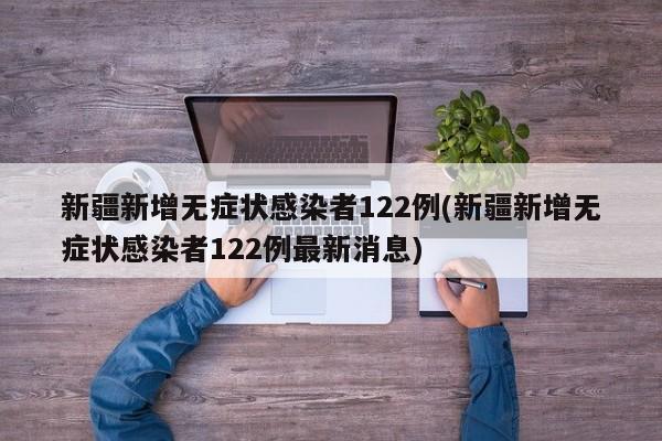 新疆新增无症状感染者122例(新疆新增无症状感染者122例最新消息)