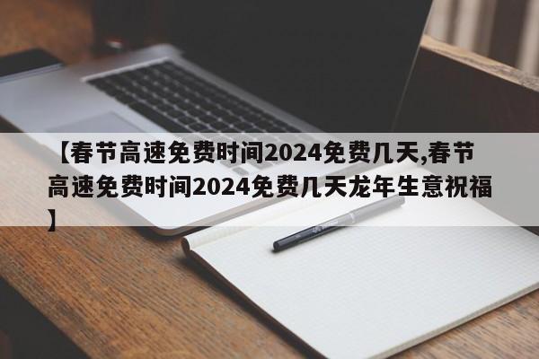 【春节高速免费时间2024免费几天,春节高速免费时间2024免费几天龙年生意祝福】