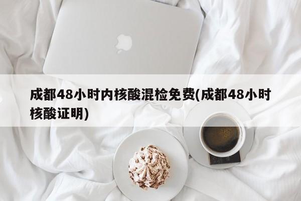 成都48小时内核酸混检免费(成都48小时核酸证明)