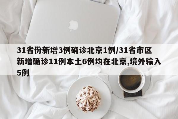 31省份新增3例确诊北京1例/31省市区新增确诊11例本土6例均在北京,境外输入5例