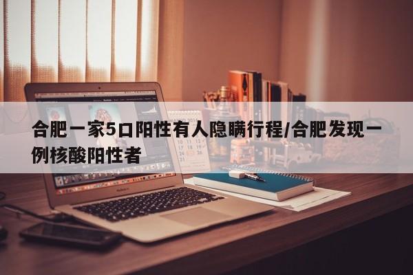 合肥一家5口阳性有人隐瞒行程/合肥发现一例核酸阳性者