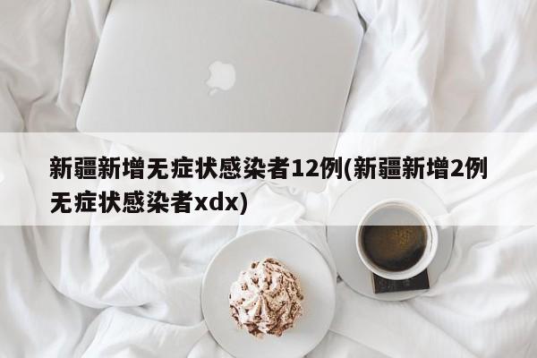 新疆新增无症状感染者12例(新疆新增2例无症状感染者xdx)