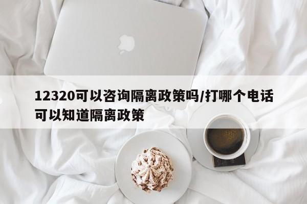 12320可以咨询隔离政策吗/打哪个电话可以知道隔离政策