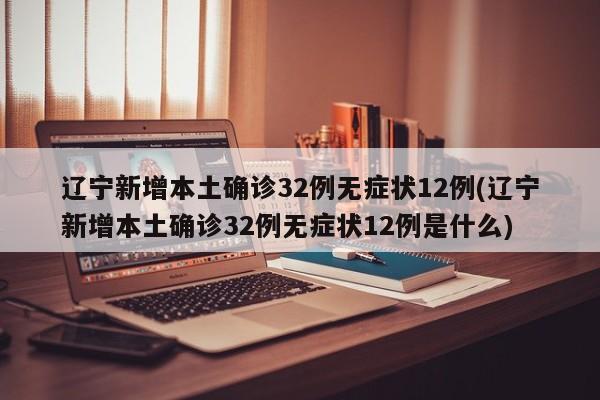 辽宁新增本土确诊32例无症状12例(辽宁新增本土确诊32例无症状12例是什么)