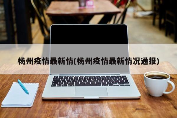 杨州疫情最新情(杨州疫情最新情况通报)