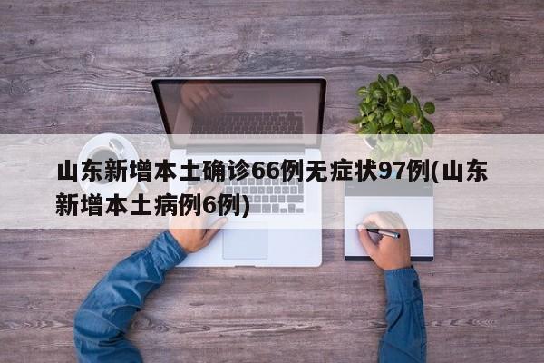 山东新增本土确诊66例无症状97例(山东新增本土病例6例)