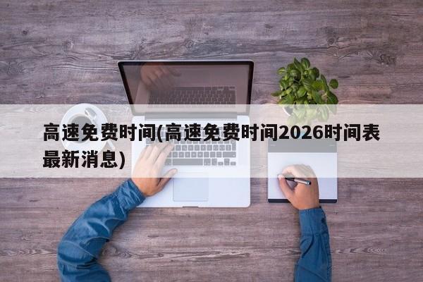高速免费时间(高速免费时间2026时间表最新消息)