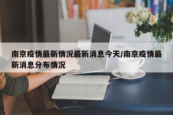 南京疫情最新情况最新消息今天/南京疫情最新消息分布情况