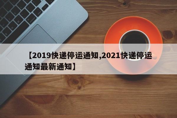【2019快递停运通知,2021快递停运通知最新通知】