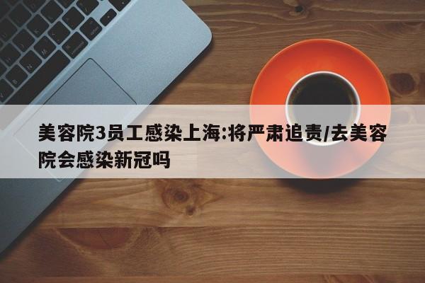 美容院3员工感染上海:将严肃追责/去美容院会感染新冠吗