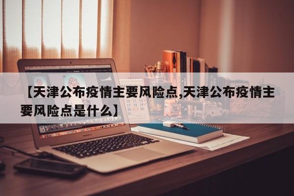 【天津公布疫情主要风险点,天津公布疫情主要风险点是什么】