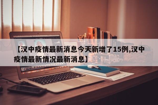 【汉中疫情最新消息今天新增了15例,汉中疫情最新情况最新消息】
