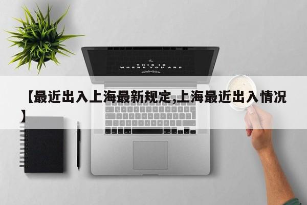 【最近出入上海最新规定,上海最近出入情况】