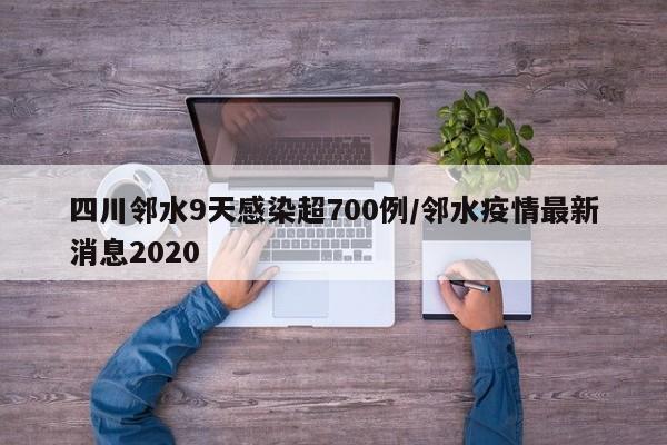 四川邻水9天感染超700例/邻水疫情最新消息2020