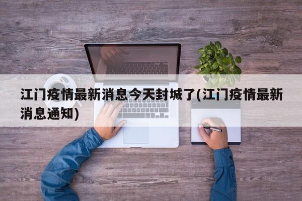 江门疫情最新消息今天封城了(江门疫情最新消息通知)