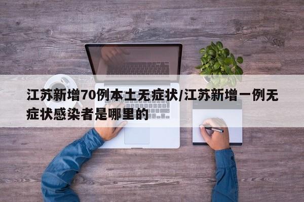 江苏新增70例本土无症状/江苏新增一例无症状感染者是哪里的