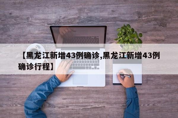 【黑龙江新增43例确诊,黑龙江新增43例确诊行程】