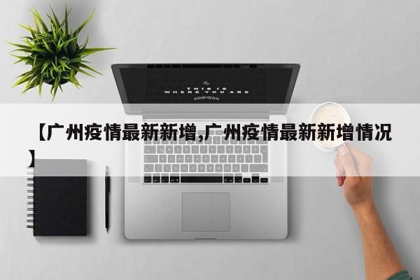 【广州疫情最新新增,广州疫情最新新增情况】