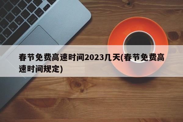 春节免费高速时间2023几天(春节免费高速时间规定)